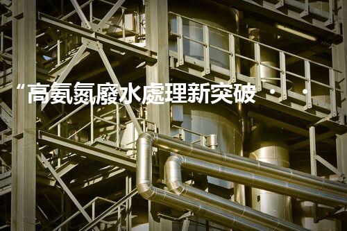“高氨氮廢水處理新突破，綠色環(huán)保技術(shù)助力高效凈化”